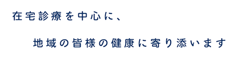 在宅診療を中心に、地域の皆様の健康に寄り添います